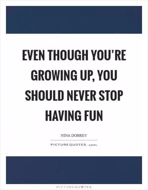 Even though you’re growing up, you should never stop having fun Picture Quote #1