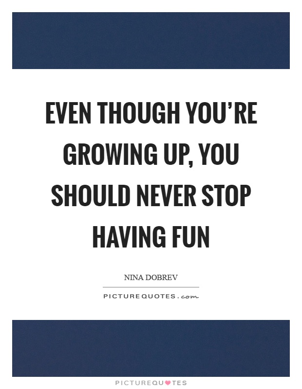 Even though you're growing up, you should never stop having fun Picture Quote #1