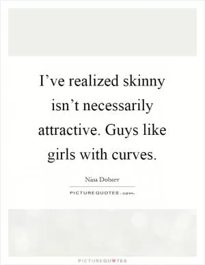 I’ve realized skinny isn’t necessarily attractive. Guys like girls with curves Picture Quote #1