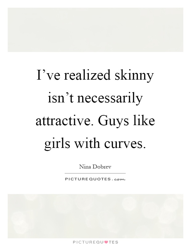 I've realized skinny isn't necessarily attractive. Guys like girls with curves Picture Quote #1