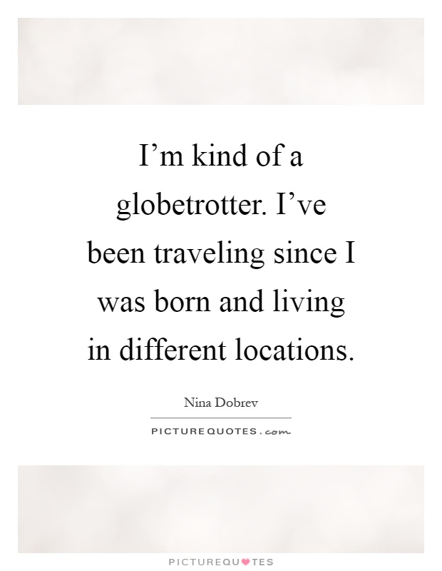 I'm kind of a globetrotter. I've been traveling since I was born and living in different locations Picture Quote #1