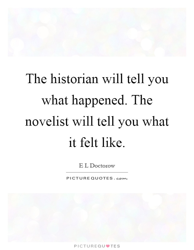 The historian will tell you what happened. The novelist will tell you what it felt like Picture Quote #1