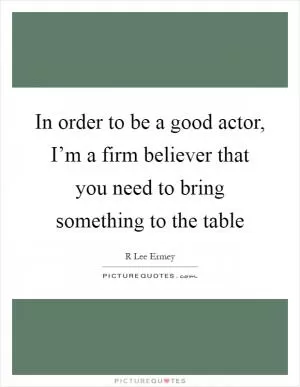 In order to be a good actor, I’m a firm believer that you need to bring something to the table Picture Quote #1