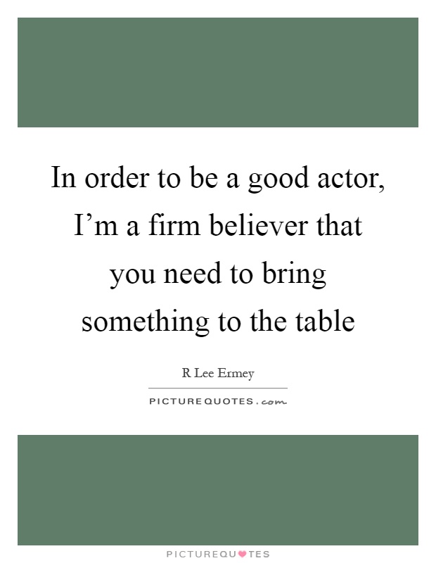 In order to be a good actor, I'm a firm believer that you need to bring something to the table Picture Quote #1