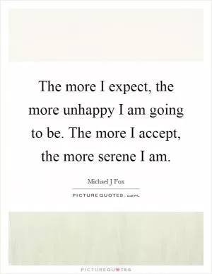 The more I expect, the more unhappy I am going to be. The more I accept, the more serene I am Picture Quote #1