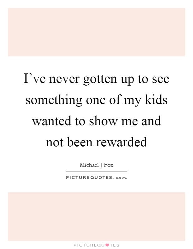 I've never gotten up to see something one of my kids wanted to show me and not been rewarded Picture Quote #1
