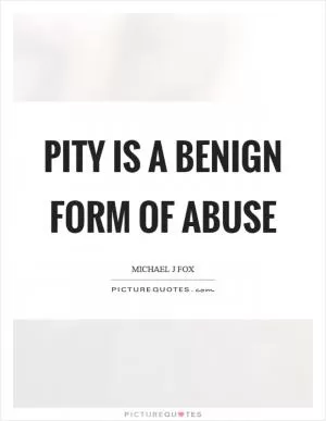 Pity is a benign form of abuse Picture Quote #1