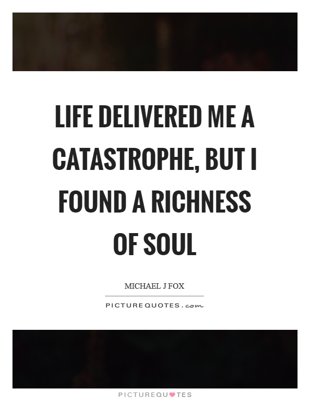Life delivered me a catastrophe, but I found a richness of soul Picture Quote #1