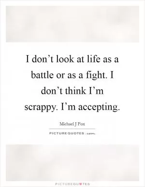 I don’t look at life as a battle or as a fight. I don’t think I’m scrappy. I’m accepting Picture Quote #1
