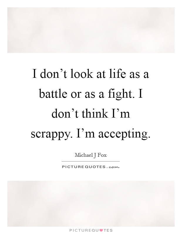 I don't look at life as a battle or as a fight. I don't think I'm scrappy. I'm accepting Picture Quote #1