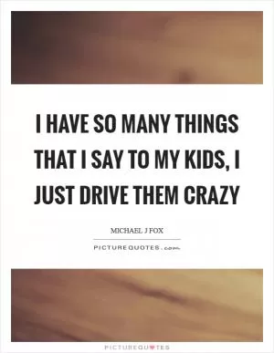 I have so many things that I say to my kids, I just drive them crazy Picture Quote #1
