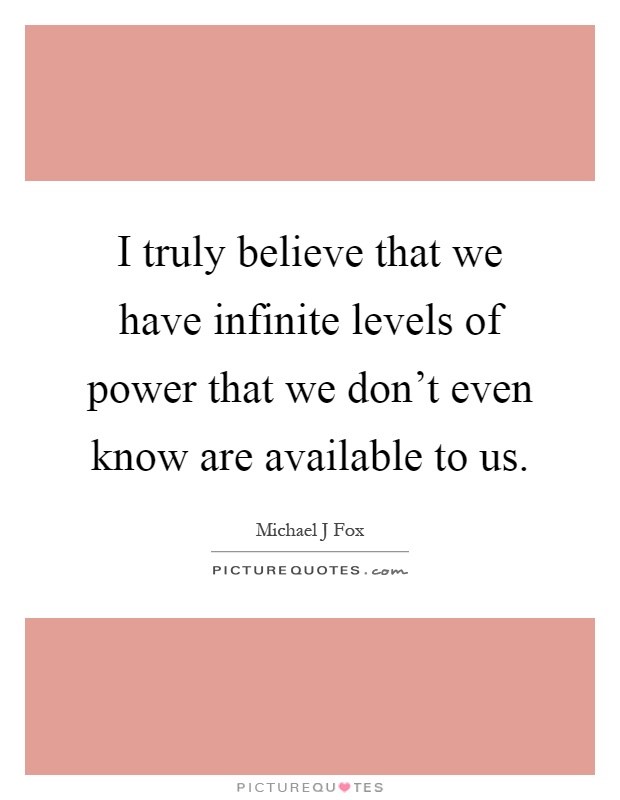 I truly believe that we have infinite levels of power that we don't even know are available to us Picture Quote #1