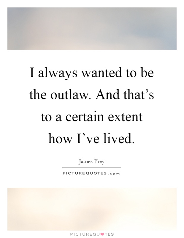 I always wanted to be the outlaw. And that's to a certain extent how I've lived Picture Quote #1