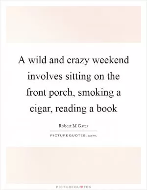 A wild and crazy weekend involves sitting on the front porch, smoking a cigar, reading a book Picture Quote #1