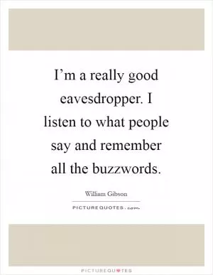 I’m a really good eavesdropper. I listen to what people say and remember all the buzzwords Picture Quote #1