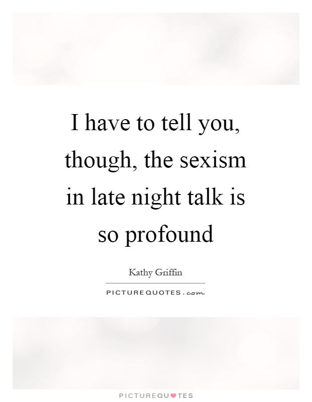 I have to tell you, though, the sexism in late night talk is so profound Picture Quote #1