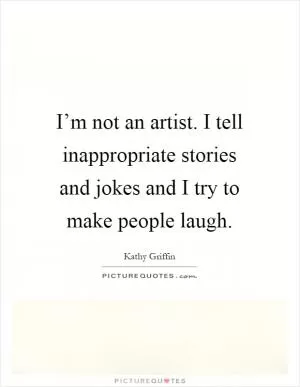 I’m not an artist. I tell inappropriate stories and jokes and I try to make people laugh Picture Quote #1