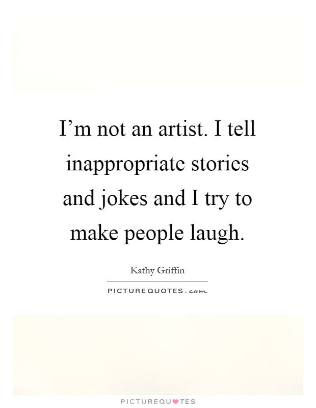 I'm not an artist. I tell inappropriate stories and jokes and I try to make people laugh Picture Quote #1