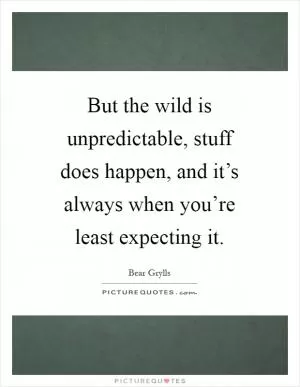 But the wild is unpredictable, stuff does happen, and it’s always when you’re least expecting it Picture Quote #1