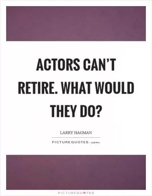 Actors can’t retire. What would they do? Picture Quote #1