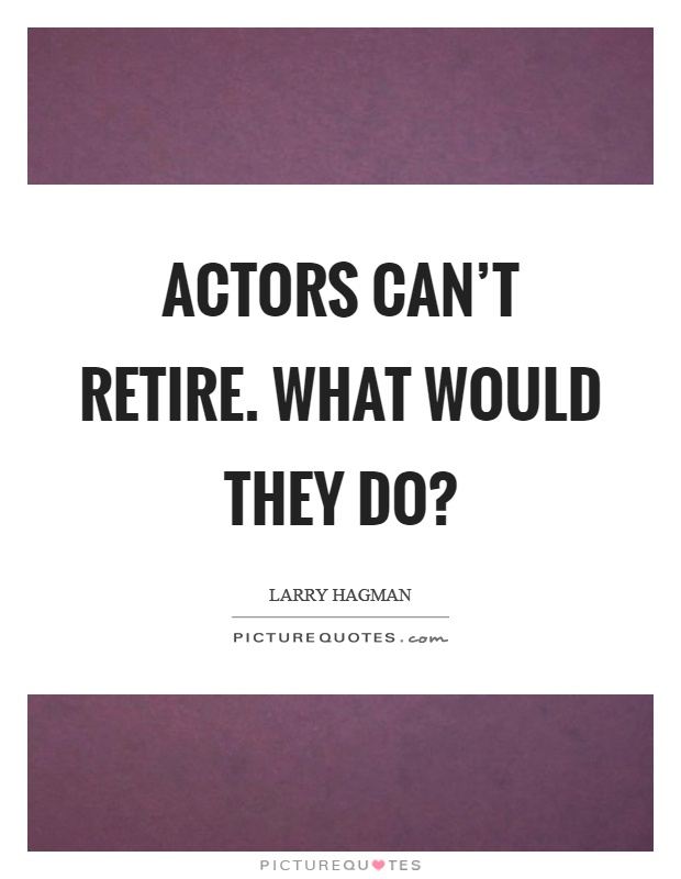 Actors can't retire. What would they do? Picture Quote #1