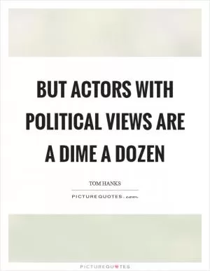 But actors with political views are a dime a dozen Picture Quote #1