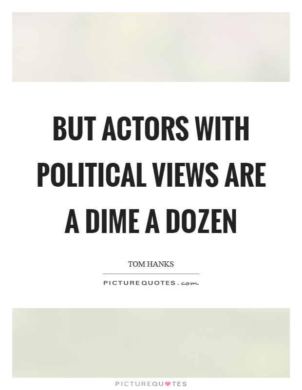 But actors with political views are a dime a dozen Picture Quote #1