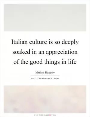 Italian culture is so deeply soaked in an appreciation of the good things in life Picture Quote #1
