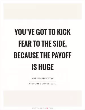 You’ve got to kick fear to the side, because the payoff is huge Picture Quote #1