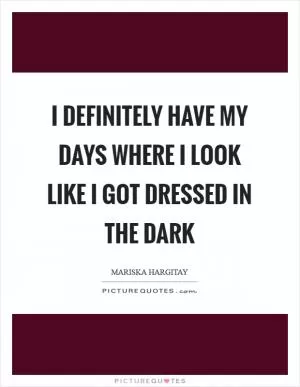 I definitely have my days where I look like I got dressed in the dark Picture Quote #1