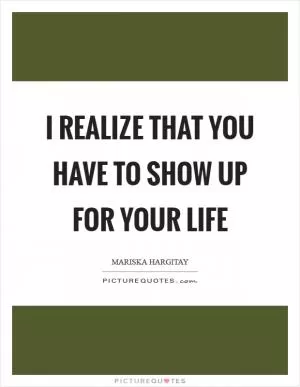 I realize that you have to show up for your life Picture Quote #1