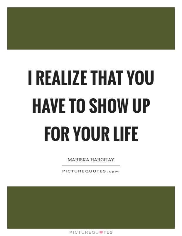 I realize that you have to show up for your life Picture Quote #1