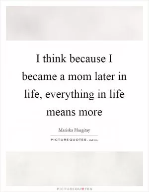 I think because I became a mom later in life, everything in life means more Picture Quote #1