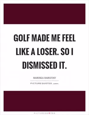 Golf made me feel like a loser. So I dismissed it Picture Quote #1