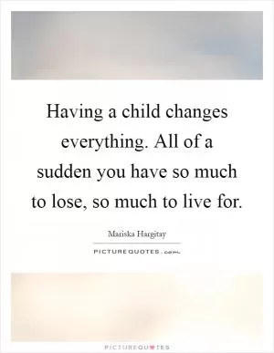 Having a child changes everything. All of a sudden you have so much to lose, so much to live for Picture Quote #1
