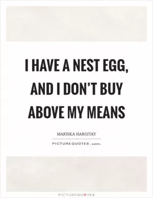 I have a nest egg, and I don’t buy above my means Picture Quote #1
