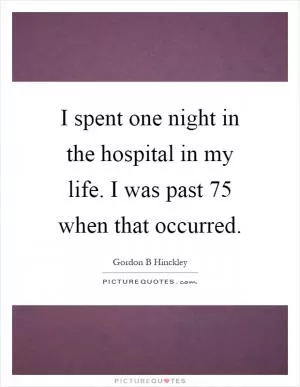 I spent one night in the hospital in my life. I was past 75 when that occurred Picture Quote #1