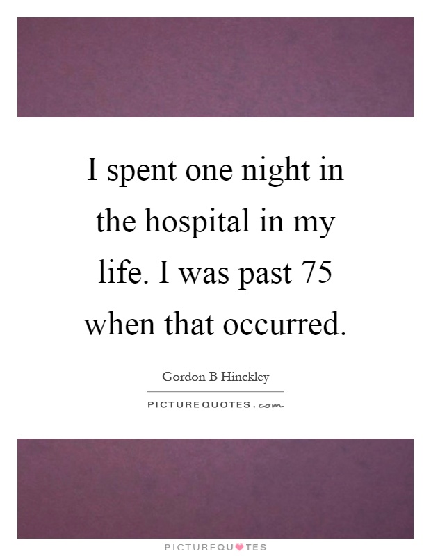 I spent one night in the hospital in my life. I was past 75 when that occurred Picture Quote #1