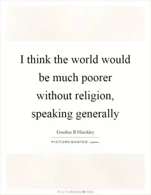 I think the world would be much poorer without religion, speaking generally Picture Quote #1
