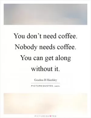 You don’t need coffee. Nobody needs coffee. You can get along without it Picture Quote #1