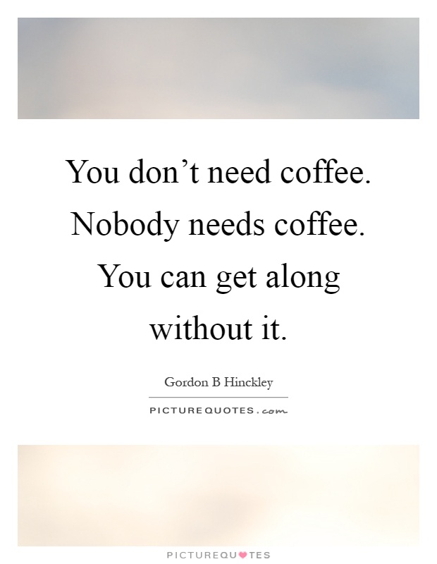 You don't need coffee. Nobody needs coffee. You can get along without it Picture Quote #1