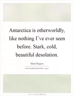 Antarctica is otherworldly, like nothing I’ve ever seen before. Stark, cold, beautiful desolation Picture Quote #1