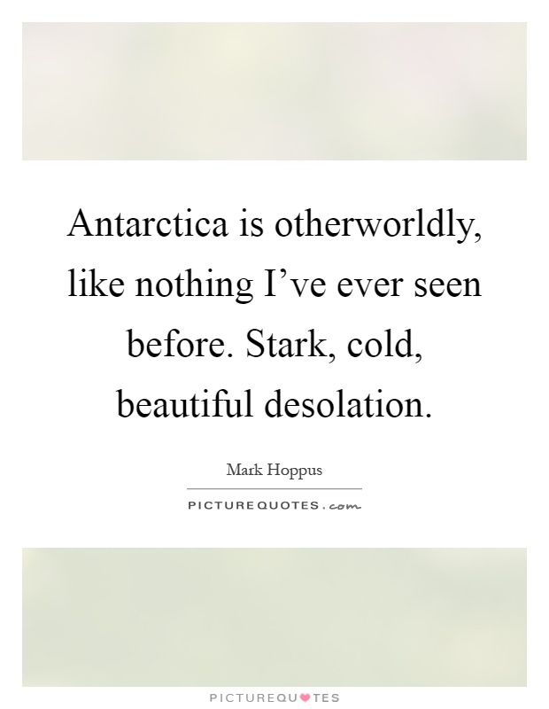 Antarctica is otherworldly, like nothing I've ever seen before. Stark, cold, beautiful desolation Picture Quote #1