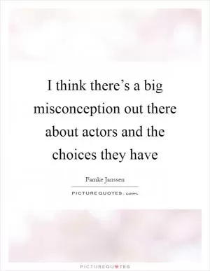 I think there’s a big misconception out there about actors and the choices they have Picture Quote #1