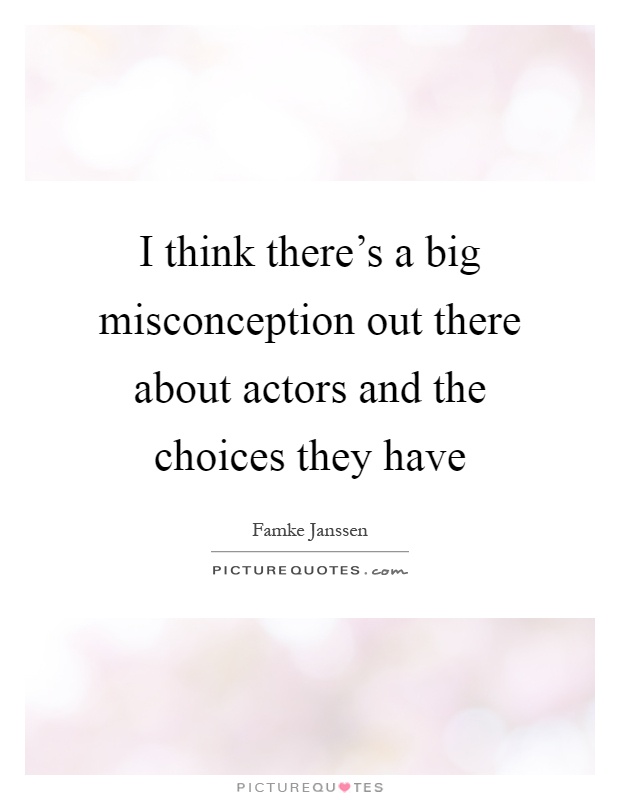 I think there's a big misconception out there about actors and the choices they have Picture Quote #1