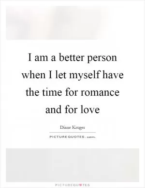 I am a better person when I let myself have the time for romance and for love Picture Quote #1