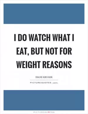 I do watch what I eat, but not for weight reasons Picture Quote #1