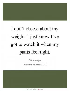 I don’t obsess about my weight. I just know I’ve got to watch it when my pants feel tight Picture Quote #1