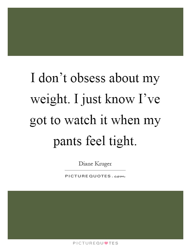 I don't obsess about my weight. I just know I've got to watch it when my pants feel tight Picture Quote #1
