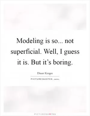 Modeling is so... not superficial. Well, I guess it is. But it’s boring Picture Quote #1